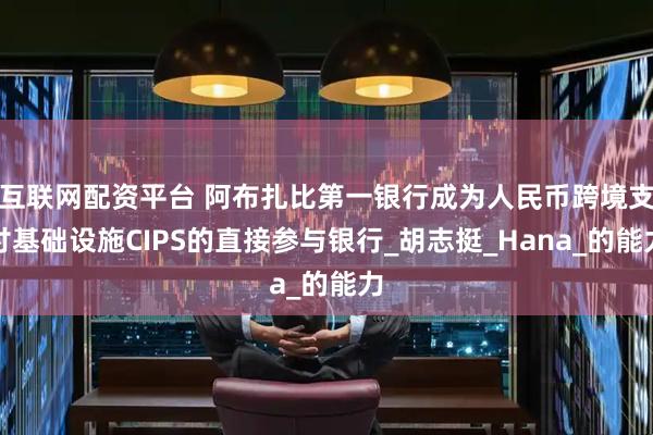 互联网配资平台 阿布扎比第一银行成为人民币跨境支付基础设施CIPS的直接参与银行_胡志挺_Hana_的能力