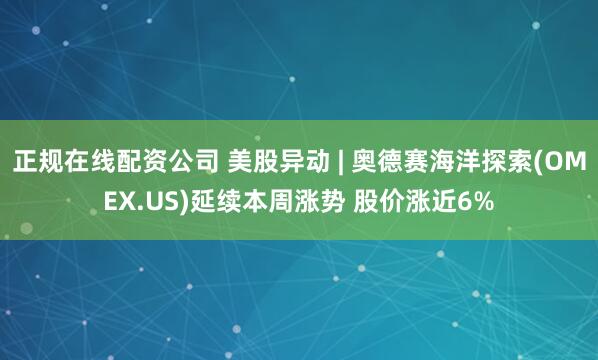 正规在线配资公司 美股异动 | 奥德赛海洋探索(OMEX.US)延续本周涨势 股价涨近6%