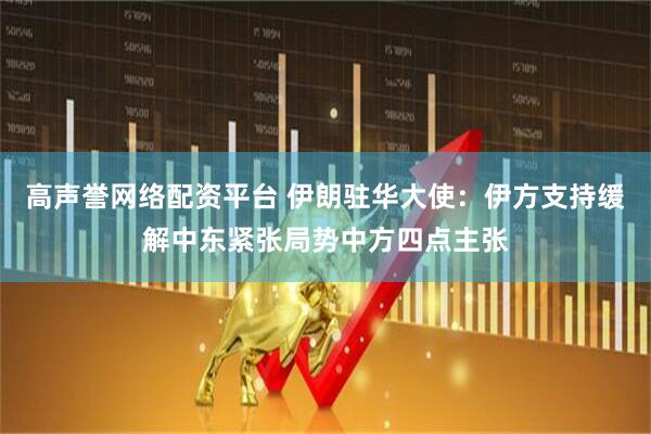 高声誉网络配资平台 伊朗驻华大使：伊方支持缓解中东紧张局势中方四点主张