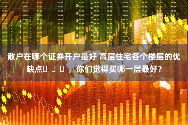 散户在哪个证券开户最好 高层住宅各个楼层的优缺点​​​，你们觉得买哪一层最好？