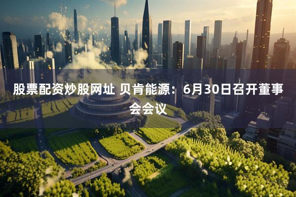 股票配资炒股网址 贝肯能源：6月30日召开董事会会议