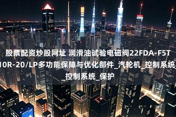 股票配资炒股网址 润滑油试验电磁阀22FDA-F5T-W110R-20/LP多功能保障与优化部件_汽轮机_控制系统_保护