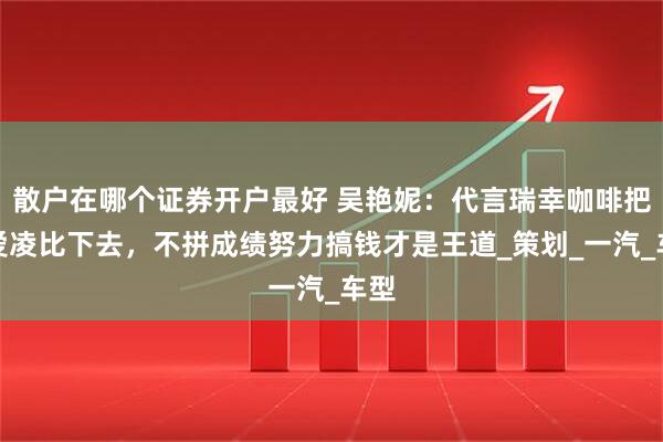 散户在哪个证券开户最好 吴艳妮：代言瑞幸咖啡把谷爱凌比下去，不拼成绩努力搞钱才是王道_策划_一汽_车型