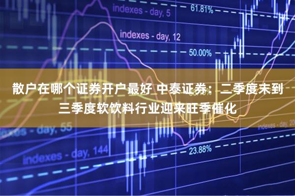 散户在哪个证券开户最好 中泰证券：二季度末到三季度软饮料行业迎来旺季催化