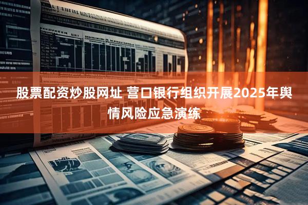 股票配资炒股网址 营口银行组织开展2025年舆情风险应急演练