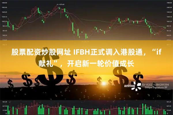 股票配资炒股网址 IFBH正式调入港股通，“if献礼”，开启新一轮价值成长
