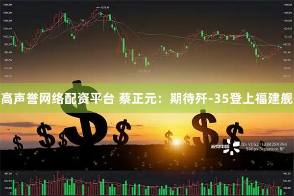 高声誉网络配资平台 蔡正元：期待歼-35登上福建舰