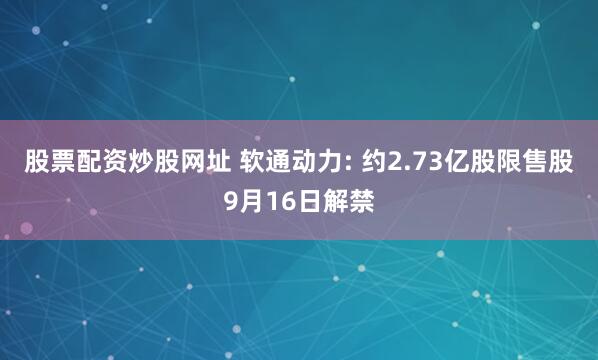 股票配资炒股网址 软通动力: 约2.73亿股限售股9月16日解禁