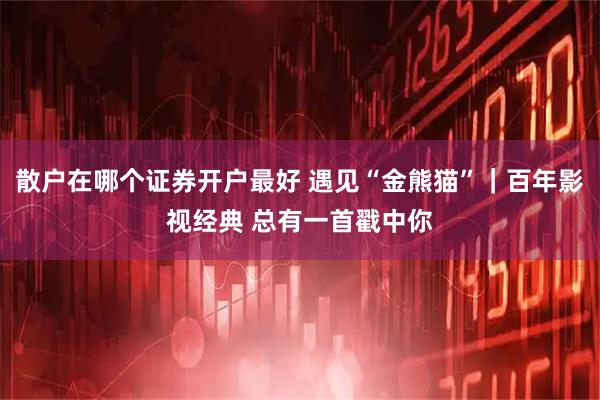 散户在哪个证券开户最好 遇见“金熊猫”｜百年影视经典 总有一首戳中你