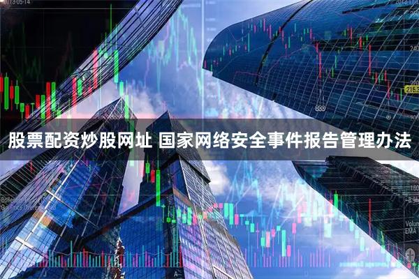 股票配资炒股网址 国家网络安全事件报告管理办法