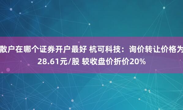 散户在哪个证券开户最好 杭可科技：询价转让价格为28.61元/股 较收盘价折价20%