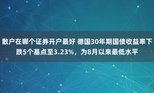散户在哪个证券开户最好 德国30年期国债收益率下跌5个基点至3.23%，为8月以来最低水平