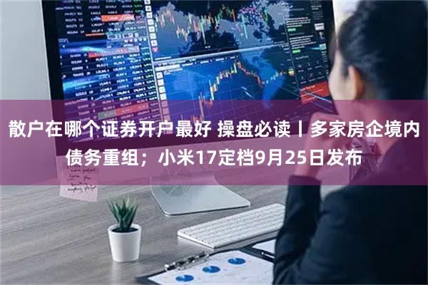散户在哪个证券开户最好 操盘必读丨多家房企境内债务重组；小米17定档9月25日发布