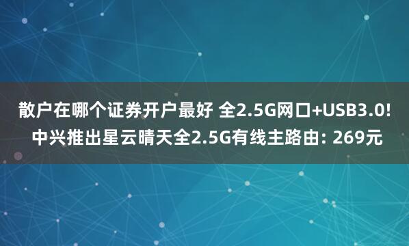 散户在哪个证券开户最好 全2.5G网口+USB3.0! 中兴推出星云晴天全2.5G有线主路由: 269元