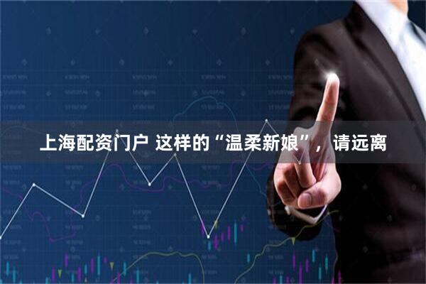 上海配资门户 这样的“温柔新娘”，请远离
