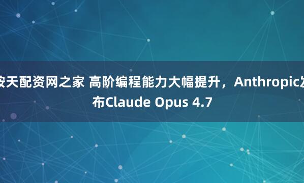 按天配资网之家 高阶编程能力大幅提升，Anthropic发布Claude Opus 4.7