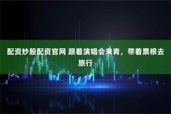 配资炒股配资官网 跟着演唱会来青，带着票根去旅行