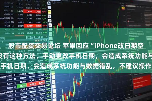 股市配资交易论坛 苹果回应“iPhone改日期空出20G”：Apple官方没有这种方法，手动更改手机日期，会造成系统功能与数据错乱，不建议操作