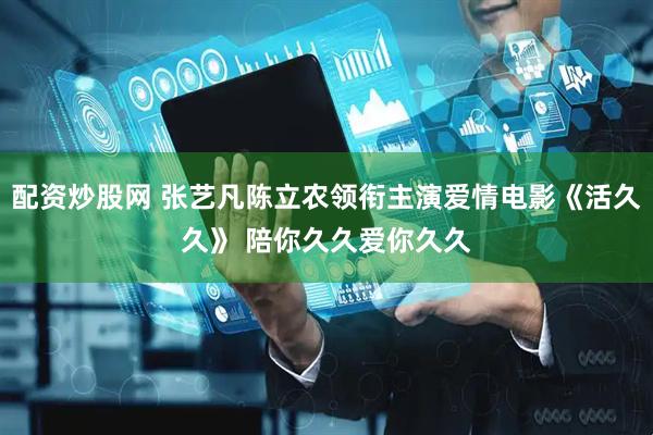配资炒股网 张艺凡陈立农领衔主演爱情电影《活久久》 陪你久久爱你久久